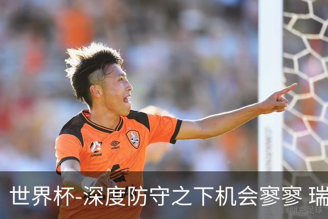 世界杯-深度防守之下机会寥寥 瑞士半场0-0闷平波黑