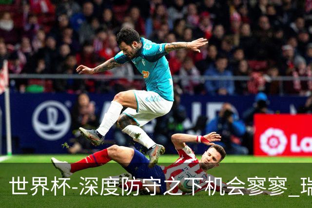 世界杯-深度防守之下机会寥寥 瑞士半场0-0闷平波黑