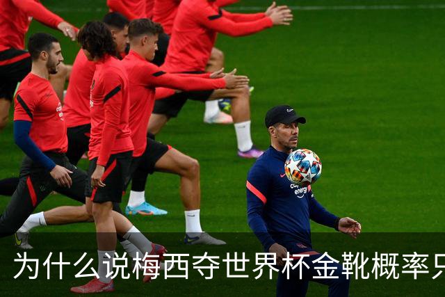 为什么说梅西夺世界杯金靴概率只有4%，数据与规则双重论证