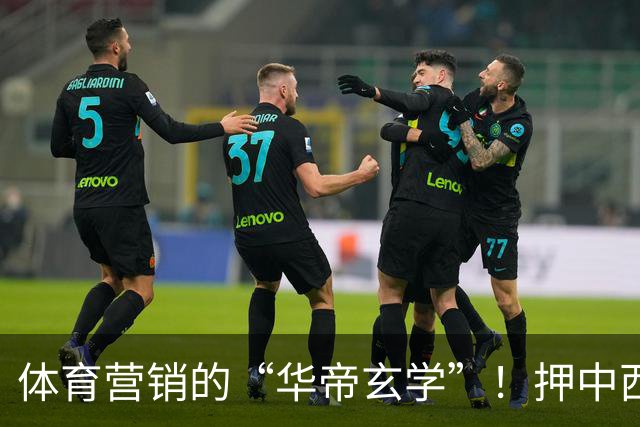体育营销的“华帝玄学”！押中西班牙夺冠，华帝再现教科书级操盘