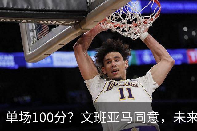 单场100分？文班亚马同意，未来超越张伯伦？