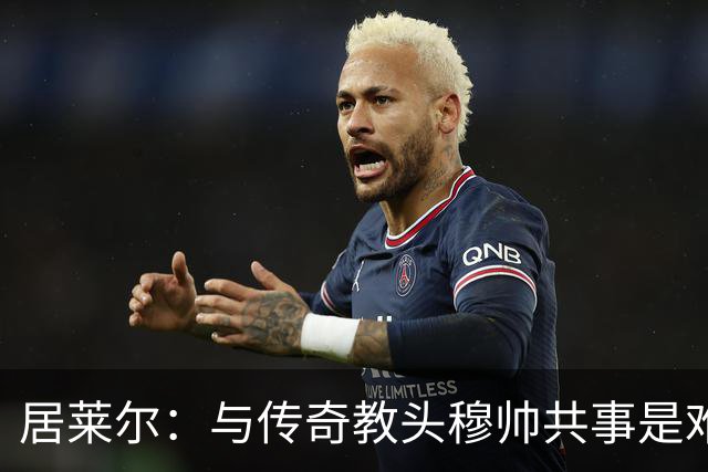 居莱尔：与传奇教头穆帅共事是难得机会，赛场之外他待人也很坦诚