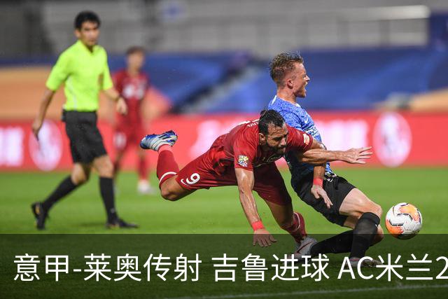 意甲-莱奥传射 吉鲁进球 AC米兰2-0夺主场连胜