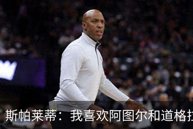 斯帕莱蒂：我喜欢阿图尔&道格拉斯的态度；马尔蒂尼代表新方向