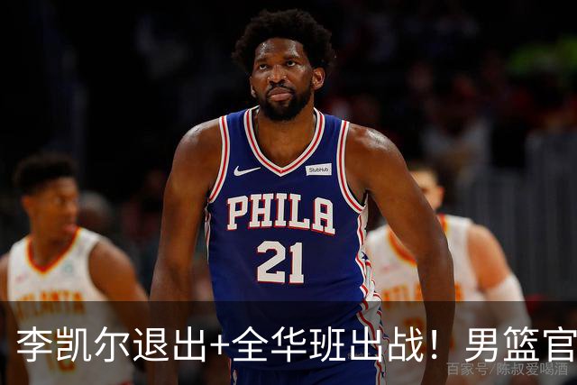 李凯尔退出+全华班出战！男篮官宣重要决定，杨瀚森恐成最后希望