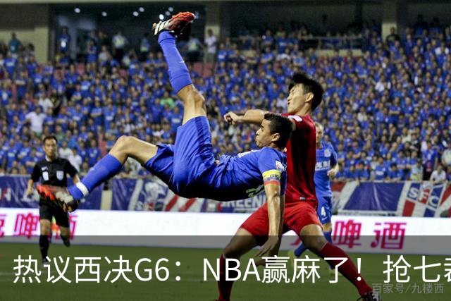 热议西决G6：NBA赢麻了！抢七裁判不会瞎吹了