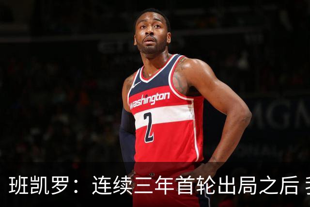 班凯罗：连续三年首轮出局之后 我内心确实有一种紧迫感