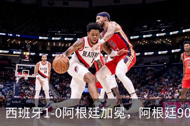 西班牙1-0阿根廷加冕，阿根廷90分钟0射门令人尴尬