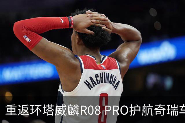 重返环塔威麟R08 PRO护航奇瑞车队征战新疆