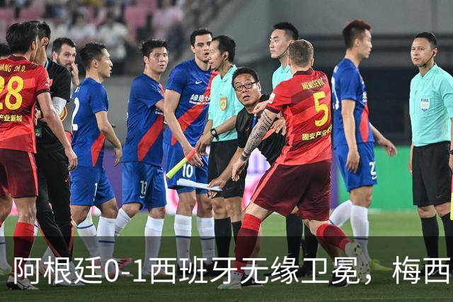 阿根廷0-1西班牙无缘卫冕，梅西双圈大满贯梦碎，赛后那个举动才最戳人