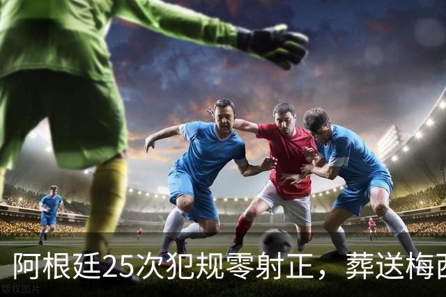 阿根廷25次犯规零射正，葬送梅西最后一舞