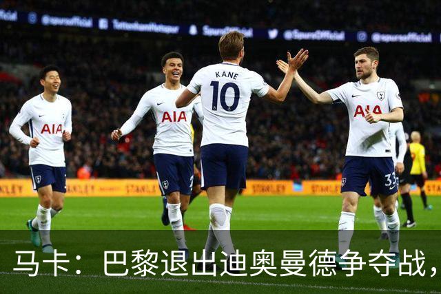 马卡：巴黎退出迪奥曼德争夺战，声称不会受某些中间人的操纵