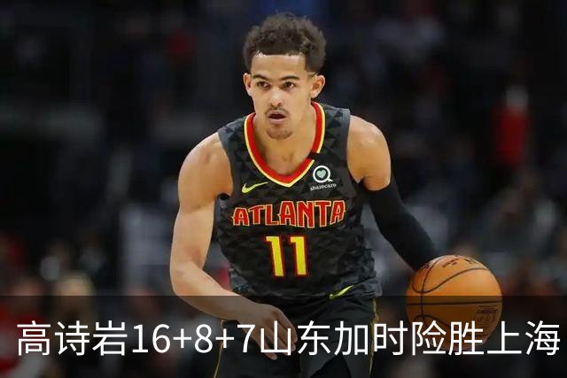 高诗岩16+8+7山东加时险胜上海 王哲林20+17